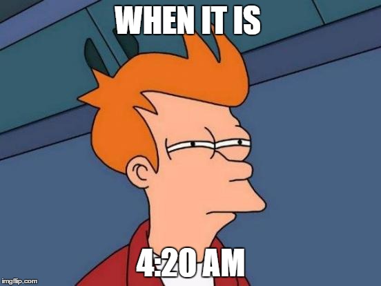 Futurama Fry Meme | WHEN IT IS; 4:20 AM | image tagged in memes,futurama fry | made w/ Imgflip meme maker