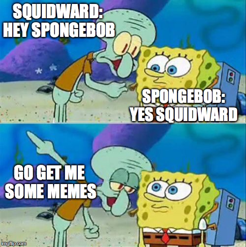 Talk To Spongebob | SQUIDWARD: HEY SPONGEBOB; SPONGEBOB: YES SQUIDWARD; GO GET ME SOME MEMES | image tagged in memes,talk to spongebob | made w/ Imgflip meme maker