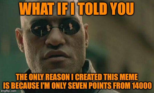 I feel dirty, like a politician  pandering for votes! | WHAT IF I TOLD YOU; THE ONLY REASON I CREATED THIS MEME IS BECAUSE I'M ONLY SEVEN POINTS FROM 14000 | image tagged in memes,matrix morpheus | made w/ Imgflip meme maker