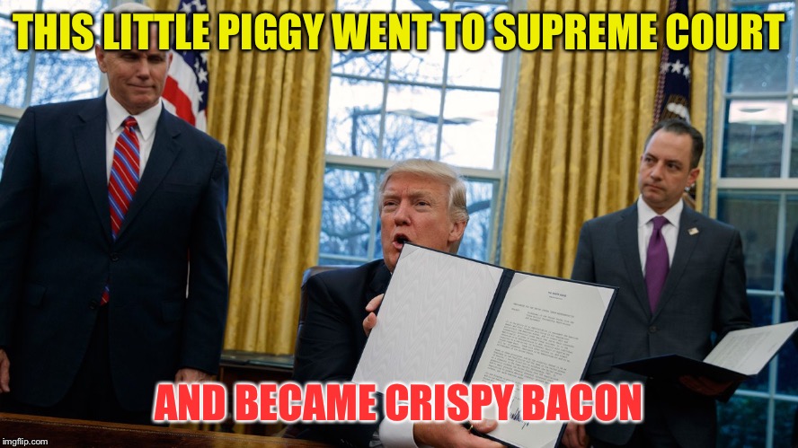 trump executive orders | THIS LITTLE PIGGY WENT TO SUPREME COURT; AND BECAME CRISPY BACON | image tagged in trump executive orders,memes | made w/ Imgflip meme maker