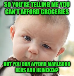 I seriously just seen a girl  post back to back statuses needing a ride. The 1st to the food bank, the 2nd to get booze & smokes | SO YOU'RE TELLING ME YOU CAN'T AFFORD GROCERIES; BUT YOU CAN AFFORD MARLBORO REDS AND HEINEKEN? | image tagged in memes,skeptical baby | made w/ Imgflip meme maker