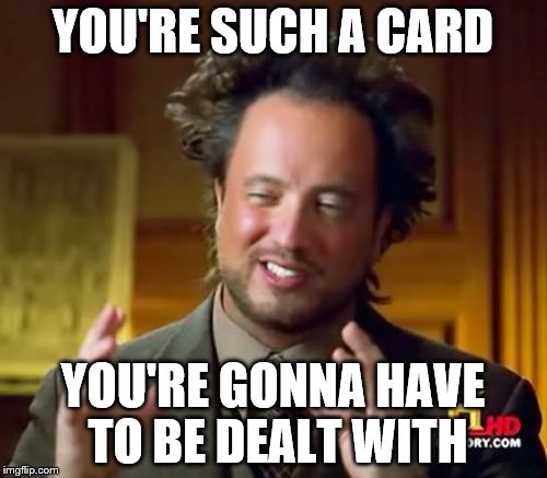 Ancient Aliens Meme | YOU'RE SUCH A CARD YOU'RE GONNA HAVE TO BE DEALT WITH | image tagged in memes,ancient aliens | made w/ Imgflip meme maker