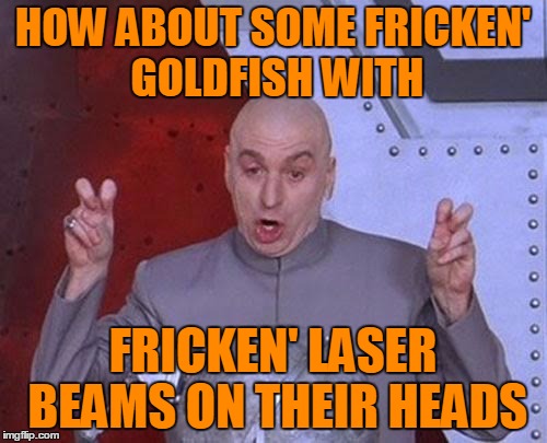 Dr Evil Laser Meme | HOW ABOUT SOME FRICKEN' GOLDFISH WITH FRICKEN' LASER BEAMS ON THEIR HEADS | image tagged in memes,dr evil laser | made w/ Imgflip meme maker