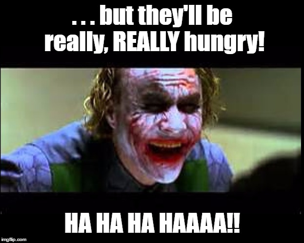 Joker Laughing | . . . but they'll be really, REALLY hungry! HA HA HA HAAAA!! | image tagged in joker laughing | made w/ Imgflip meme maker