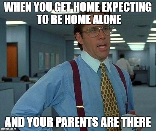 That Would Be Great Meme | WHEN YOU GET HOME EXPECTING TO BE HOME ALONE; AND YOUR PARENTS ARE THERE | image tagged in memes,that would be great | made w/ Imgflip meme maker