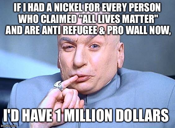 dr. evil | IF I HAD A NICKEL FOR EVERY PERSON WHO CLAIMED "ALL LIVES MATTER" AND ARE ANTI REFUGEE & PRO WALL NOW, I'D HAVE 1 MILLION DOLLARS | image tagged in dr evil | made w/ Imgflip meme maker