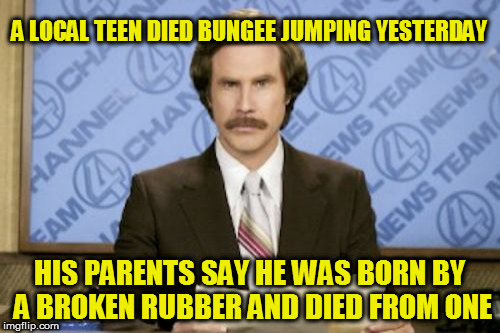 Ron Burgundy | A LOCAL TEEN DIED BUNGEE JUMPING YESTERDAY; HIS PARENTS SAY HE WAS BORN BY A BROKEN RUBBER AND DIED FROM ONE | image tagged in memes,ron burgundy | made w/ Imgflip meme maker