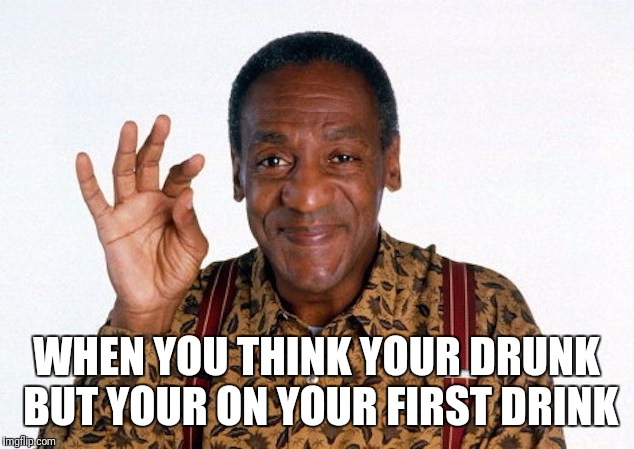 WHEN YOU THINK YOUR DRUNK BUT YOUR ON YOUR FIRST DRINK | image tagged in memes,funny memes,funny,bill cosby,so true memes,bill cosby pudding | made w/ Imgflip meme maker