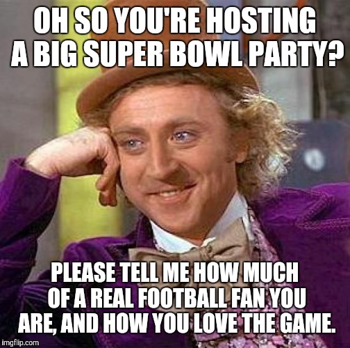 Creepy Condescending Wonka Meme | OH SO YOU'RE HOSTING A BIG SUPER BOWL PARTY? PLEASE TELL ME HOW MUCH OF A REAL FOOTBALL FAN YOU ARE, AND HOW YOU LOVE THE GAME. | image tagged in memes,creepy condescending wonka | made w/ Imgflip meme maker