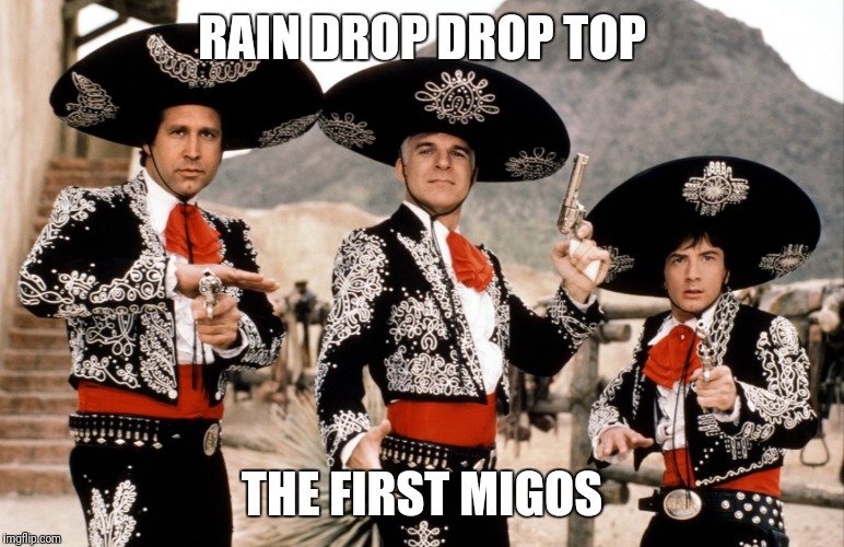 RAIN DROP DROP TOP; THE FIRST MIGOS | image tagged in memes,funny,three amigos,migos,rap,funny meme | made w/ Imgflip meme maker