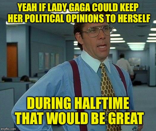 That Would Be Great | YEAH IF LADY GAGA COULD KEEP HER POLITICAL OPINIONS TO HERSELF; DURING HALFTIME THAT WOULD BE GREAT | image tagged in memes,that would be great | made w/ Imgflip meme maker