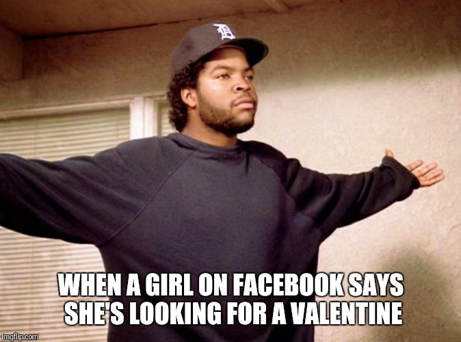 WHEN A GIRL ON FACEBOOK SAYS SHE'S LOOKING FOR A VALENTINE | image tagged in memes,funny,facebook,funny memes,ice cube,valentine's day | made w/ Imgflip meme maker