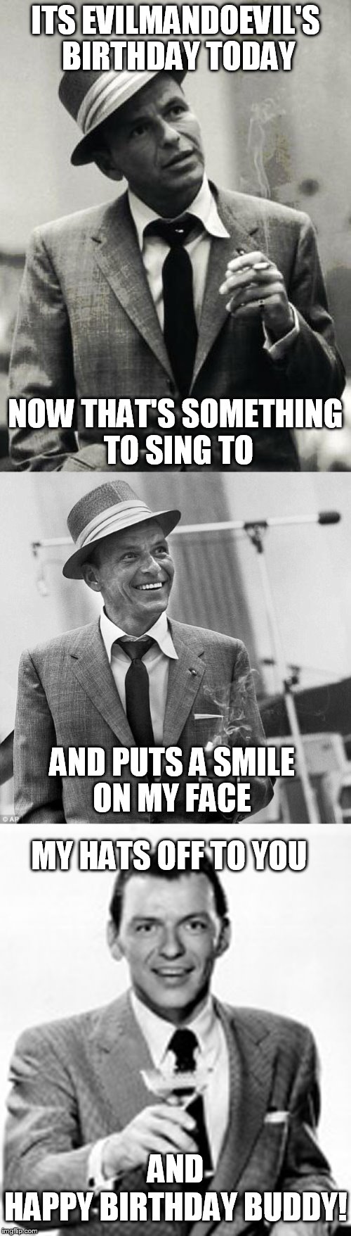 I don't do birthday memes often, but when I do its evilmandoevil's birthday! | ITS EVILMANDOEVIL'S BIRTHDAY TODAY; NOW THAT'S SOMETHING TO SING TO; AND PUTS A SMILE ON MY FACE; MY HATS OFF TO YOU; AND; HAPPY BIRTHDAY BUDDY! | image tagged in memes,evilmandoevil,birthday,frank sinatra,happy birthday,celebration | made w/ Imgflip meme maker