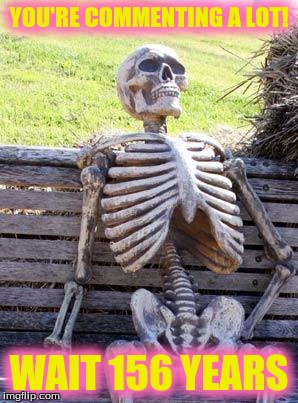 Waiting Skeleton | YOU'RE COMMENTING A LOT! WAIT 156 YEARS | image tagged in memes,waiting skeleton | made w/ Imgflip meme maker