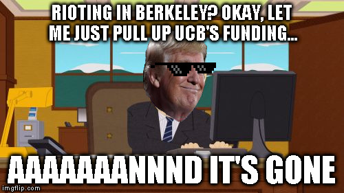 I hope he can give UCB a little attitude adjustment | RIOTING IN BERKELEY? OKAY, LET ME JUST PULL UP UCB'S FUNDING... AAAAAAANNND IT'S GONE | image tagged in memes,aaaaand its gone,donald trump approves,god emperor trump,biased media,butthurt liberals | made w/ Imgflip meme maker