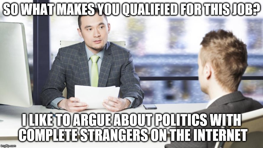 Maybe In An Alternate Universe, But Here In The Real World... | SO WHAT MAKES YOU QUALIFIED FOR THIS JOB? I LIKE TO ARGUE ABOUT POLITICS WITH COMPLETE STRANGERS ON THE INTERNET | image tagged in memes,election 2016,trump 2016,hillary clinton 2016 | made w/ Imgflip meme maker
