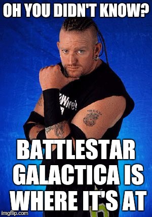 OH YOU DIDN'T KNOW? BATTLESTAR GALACTICA IS WHERE IT'S AT | image tagged in road dogg | made w/ Imgflip meme maker
