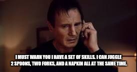 I MUST WARN YOU I HAVE A SET OF SKILLS. I CAN JUGGLE 2 SPOONS, TWO FORKS, AND A NAPKIN ALL AT THE SAME TIME. | image tagged in memes,funny,funny memes,liam neeson taken,original meme,so true memes | made w/ Imgflip meme maker