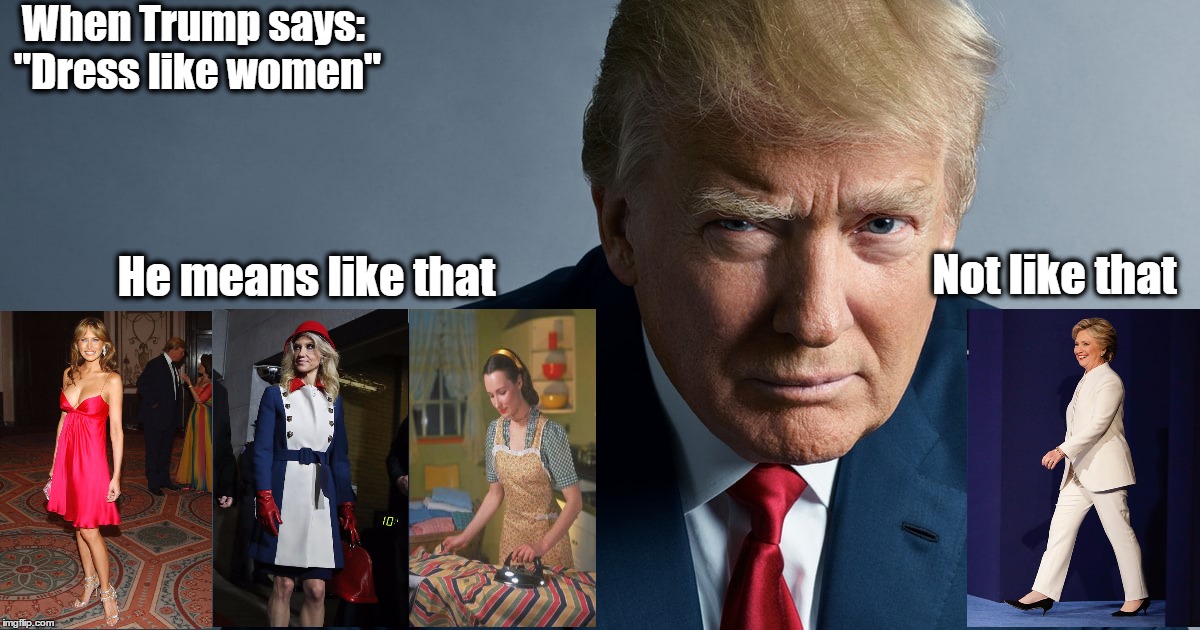 Dress Like a Woman  | When Trump says: "Dress like women"; He means like that; Not like that | image tagged in donald trump | made w/ Imgflip meme maker