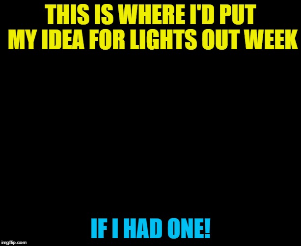 Lights out week 5 - 12 Feb. An Octavia_Melody event | THIS IS WHERE I'D PUT MY IDEA FOR LIGHTS OUT WEEK; IF I HAD ONE! | image tagged in darkness,memes,lights out week,if i had one | made w/ Imgflip meme maker