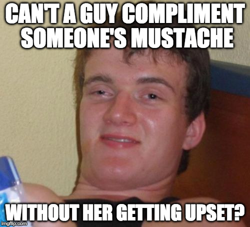 Hey....he noticed. | CAN'T A GUY COMPLIMENT SOMEONE'S MUSTACHE; WITHOUT HER GETTING UPSET? | image tagged in memes,10 guy,bacon,mustache,upset | made w/ Imgflip meme maker