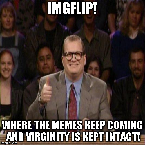 Imgflip baby, yeah! | IMGFLIP! WHERE THE MEMES KEEP COMING AND VIRGINITY IS KEPT INTACT! | image tagged in memes,whose line is it anyway,imgflip humor,memers,innuendo,double entendres | made w/ Imgflip meme maker