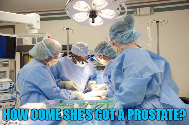 Doctor What... | HOW COME SHE'S GOT A PROSTATE? | image tagged in surgery,memes,doctors,prostate | made w/ Imgflip meme maker