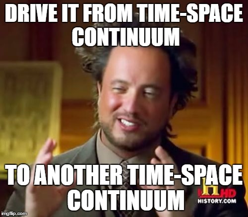 DRIVE IT FROM TIME-SPACE CONTINUUM TO ANOTHER TIME-SPACE CONTINUUM | image tagged in memes,ancient aliens | made w/ Imgflip meme maker
