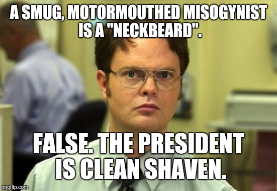 Dwight Schrute | A SMUG, MOTORMOUTHED MISOGYNIST IS A "NECKBEARD". FALSE. THE PRESIDENT IS CLEAN SHAVEN. | image tagged in memes,dwight schrute,neckbeard,fuck donald trump,hypocritical feminist | made w/ Imgflip meme maker