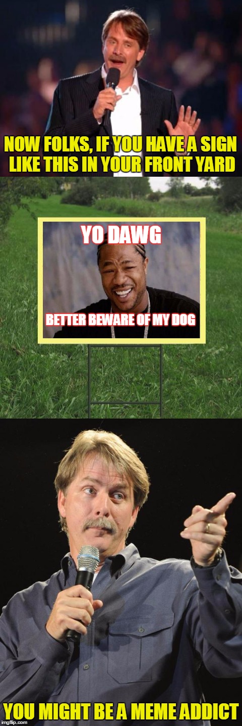 Keep off the grass! | NOW FOLKS, IF YOU HAVE A SIGN LIKE THIS IN YOUR FRONT YARD; YO DAWG; BETTER BEWARE OF MY DOG; YOU MIGHT BE A MEME ADDICT | image tagged in memes,jeff foxworthy,yo dawg,xzibit,jeff foxworthy front yard sign,you might be a meme addict | made w/ Imgflip meme maker