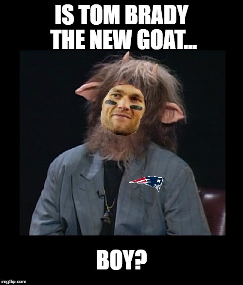 Everyone is calling Brady the G.O.A.T. | IS TOM BRADY THE NEW GOAT... BOY? | image tagged in memes,funny,tom brady,nfl,patriots,football | made w/ Imgflip meme maker