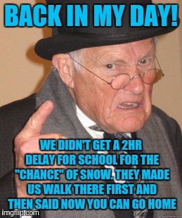 Back In My Day | BACK IN MY DAY! WE DIDN'T GET A 2HR DELAY FOR SCHOOL FOR THE "CHANCE" OF SNOW. THEY MADE US WALK THERE FIRST AND THEN SAID NOW YOU CAN GO HOME | image tagged in memes,back in my day | made w/ Imgflip meme maker