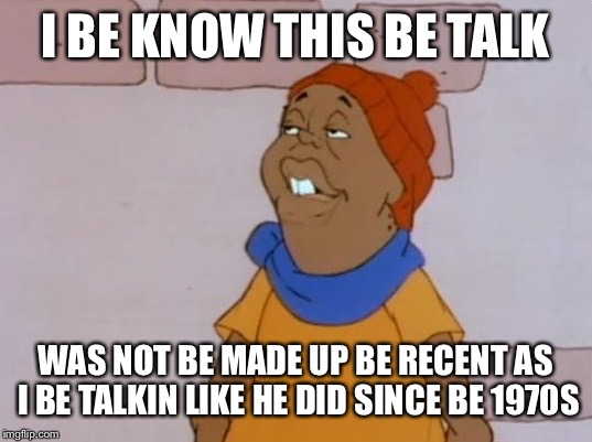 I BE KNOW THIS BE TALK WAS NOT BE MADE UP BE RECENT AS I BE TALKIN LIKE HE DID SINCE BE 1970S | made w/ Imgflip meme maker
