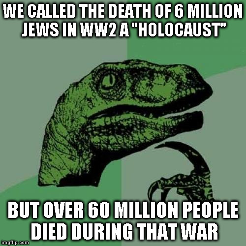 Shouldn't all wars be labeled as "holocausts"? | WE CALLED THE DEATH OF 6 MILLION JEWS IN WW2 A "HOLOCAUST"; BUT OVER 60 MILLION PEOPLE DIED DURING THAT WAR | image tagged in memes,philosoraptor,history lesson,logic fail,holocaust,ww2 | made w/ Imgflip meme maker