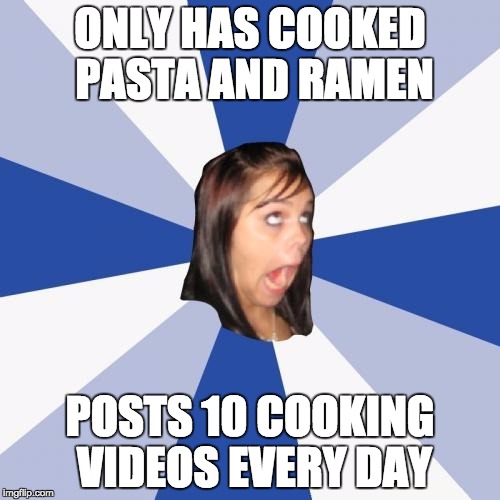 Annoying Facebook Girl | ONLY HAS COOKED PASTA AND RAMEN; POSTS 10 COOKING VIDEOS EVERY DAY | image tagged in memes,annoying facebook girl | made w/ Imgflip meme maker