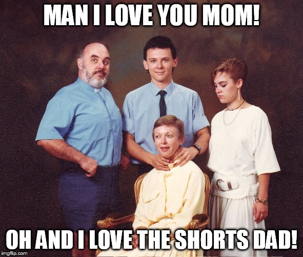 MAN I LOVE YOU MOM! OH AND I LOVE THE SHORTS DAD! | image tagged in awkward family photo | made w/ Imgflip meme maker