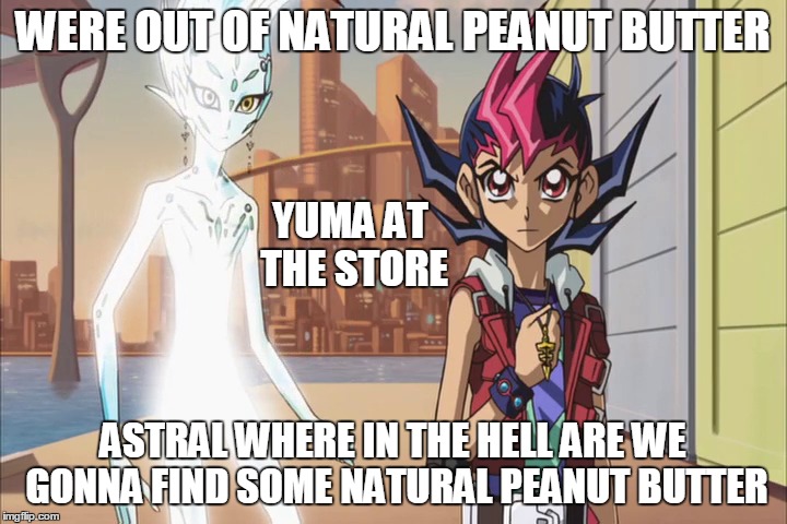 We Need Natural Peanut Butter | WERE OUT OF NATURAL PEANUT BUTTER; YUMA AT THE STORE; ASTRAL WHERE IN THE HELL ARE WE GONNA FIND SOME NATURAL PEANUT BUTTER | image tagged in peanut butter bread yugioh zexal yuma astral | made w/ Imgflip meme maker