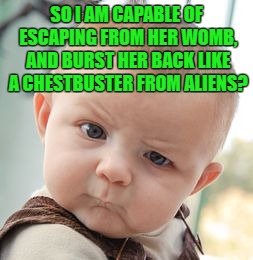 SO I AM CAPABLE OF ESCAPING FROM HER WOMB, AND BURST HER BACK LIKE A CHESTBUSTER FROM ALIENS? | image tagged in memes,skeptical baby | made w/ Imgflip meme maker