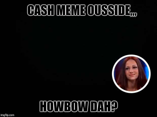In the dark, no one can hear you squem,,, | CASH MEME OUSSIDE,,, HOWBOW DAH? | image tagged in lights out,lights out week,octavia melody,cash me ousside,howbow dah | made w/ Imgflip meme maker