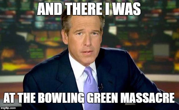 Fake News? . . . | AND THERE I WAS; AT THE BOWLING GREEN MASSACRE | image tagged in memes,brian williams was there,bowling green massacre | made w/ Imgflip meme maker