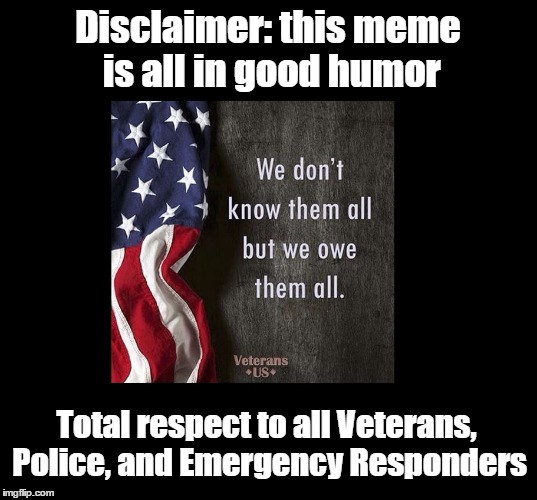 Disclaimer: this meme is all in good humor Total respect to all Veterans, Police, and Emergency Responders | made w/ Imgflip meme maker