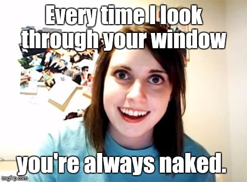 j5jqn.jpg | Every time I look through your window you're always naked. | image tagged in j5jqnjpg | made w/ Imgflip meme maker