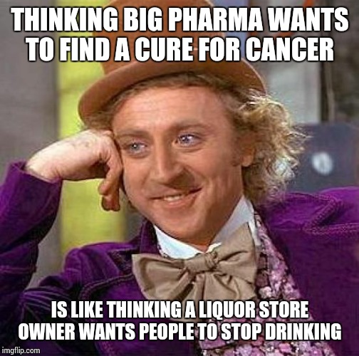 Creepy Condescending Wonka | THINKING BIG PHARMA WANTS TO FIND A CURE FOR CANCER; IS LIKE THINKING A LIQUOR STORE OWNER WANTS PEOPLE TO STOP DRINKING | image tagged in memes,creepy condescending wonka | made w/ Imgflip meme maker