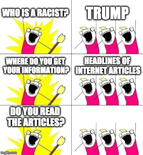 Debated making the last panel say, "You're a racist too!" or "Why bother? It's clickbait" but decided to leave blank. Thoughts? | WHO IS A RACIST? TRUMP; WHERE DO YOU GET YOUR INFORMATION? HEADLINES OF INTERNET ARTICLES; DO YOU READ THE ARTICLES? | image tagged in memes,what do we want 3,trump,clickbait,millennial,racist | made w/ Imgflip meme maker