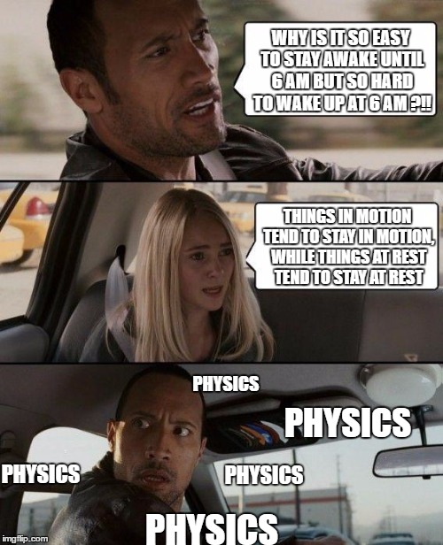 physyched | WHY IS IT SO EASY TO STAY AWAKE UNTIL 6 AM BUT SO HARD TO WAKE UP AT 6 AM ?!! THINGS IN MOTION TEND TO STAY IN MOTION, WHILE THINGS AT REST TEND TO STAY AT REST; PHYSICS; PHYSICS; PHYSICS; PHYSICS; PHYSICS | image tagged in memes,the rock driving,physics,the nanny | made w/ Imgflip meme maker