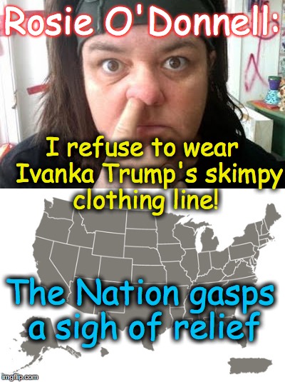 well, this is one good part of it.... | Rosie O'Donnell:; I refuse to wear  Ivanka Trump's skimpy clothing line! The Nation gasps a sigh of relief | image tagged in rosie o'donnell,ivanka trump | made w/ Imgflip meme maker