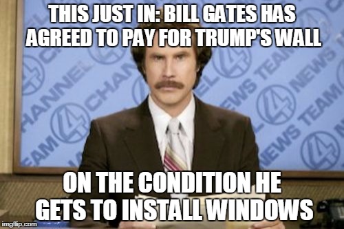 Ron Burgundy | THIS JUST IN: BILL GATES HAS AGREED TO PAY FOR TRUMP'S WALL; ON THE CONDITION HE GETS TO INSTALL WINDOWS | image tagged in memes,ron burgundy | made w/ Imgflip meme maker