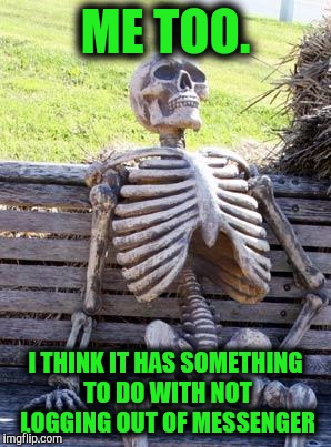 Waiting Skeleton Meme | ME TOO. I THINK IT HAS SOMETHING TO DO WITH NOT LOGGING OUT OF MESSENGER | image tagged in memes,waiting skeleton | made w/ Imgflip meme maker