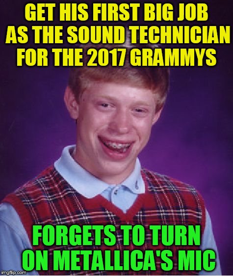 Bad Luck Brian Works The Grammys | GET HIS FIRST BIG JOB AS THE SOUND TECHNICIAN FOR THE 2017 GRAMMYS; FORGETS TO TURN ON METALLICA'S MIC | image tagged in memes,bad luck brian,metallica,grammys 2017,sound technician,oops | made w/ Imgflip meme maker