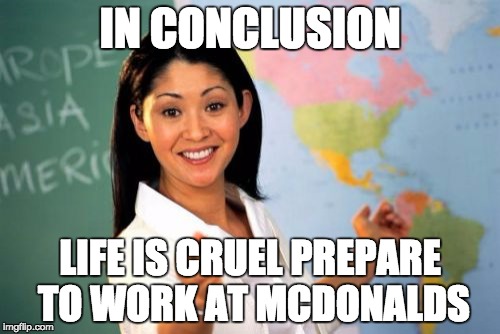 Unhelpful High School Teacher Meme | IN CONCLUSION; LIFE IS CRUEL PREPARE TO WORK AT MCDONALDS | image tagged in memes,unhelpful high school teacher | made w/ Imgflip meme maker